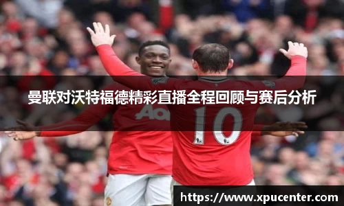 曼联对沃特福德精彩直播全程回顾与赛后分析