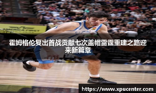 霍姆格伦复出首战贡献七次盖帽雷霆重建之路迎来新篇章