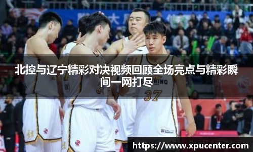 北控与辽宁精彩对决视频回顾全场亮点与精彩瞬间一网打尽