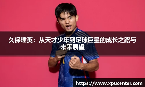 久保建英：从天才少年到足球巨星的成长之路与未来展望