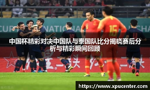 中国杯精彩对决中国队与泰国队比分揭晓赛后分析与精彩瞬间回顾