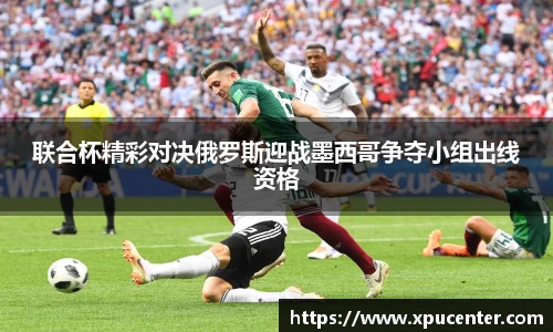 联合杯精彩对决俄罗斯迎战墨西哥争夺小组出线资格