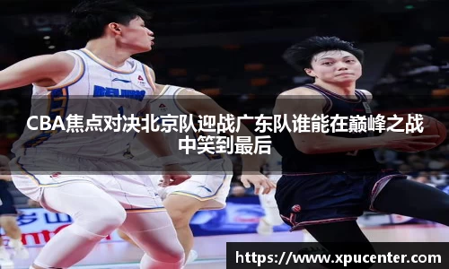 CBA焦点对决北京队迎战广东队谁能在巅峰之战中笑到最后