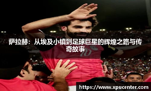 萨拉赫：从埃及小镇到足球巨星的辉煌之路与传奇故事