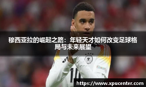 穆西亚拉的崛起之路：年轻天才如何改变足球格局与未来展望