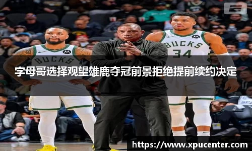 字母哥选择观望雄鹿夺冠前景拒绝提前续约决定