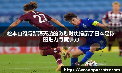 松本山雅与新泻天鹅的激烈对决揭示了日本足球的魅力与竞争力