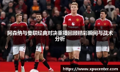 阿森纳与曼联经典对决重播回顾精彩瞬间与战术分析