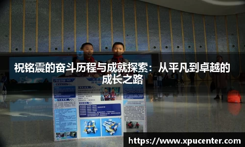 祝铭震的奋斗历程与成就探索：从平凡到卓越的成长之路