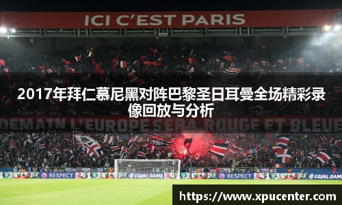 2017年拜仁慕尼黑对阵巴黎圣日耳曼全场精彩录像回放与分析