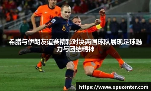 希腊与伊朗友谊赛精彩对决两国球队展现足球魅力与团结精神