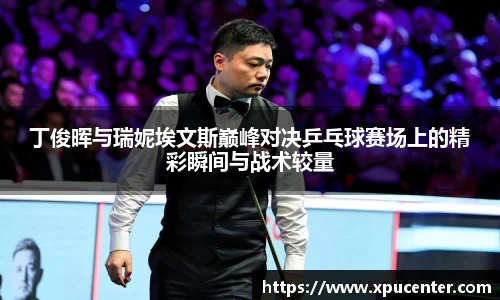 丁俊晖与瑞妮埃文斯巅峰对决乒乓球赛场上的精彩瞬间与战术较量