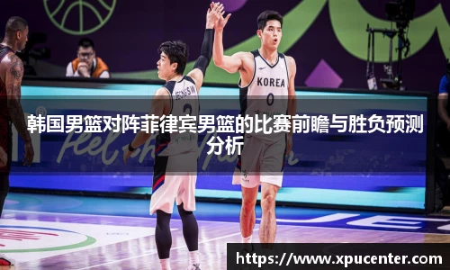 韩国男篮对阵菲律宾男篮的比赛前瞻与胜负预测分析