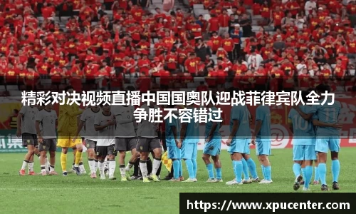 精彩对决视频直播中国国奥队迎战菲律宾队全力争胜不容错过