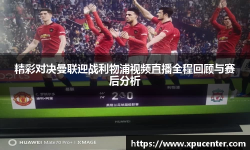精彩对决曼联迎战利物浦视频直播全程回顾与赛后分析