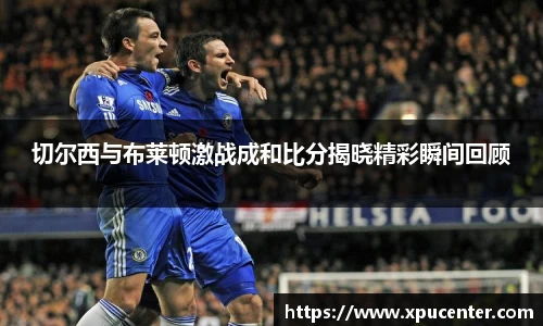 切尔西与布莱顿激战成和比分揭晓精彩瞬间回顾