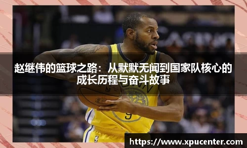 beats365赵继伟的篮球之路：从默默无闻到国家队核心的成长历程与奋斗故事